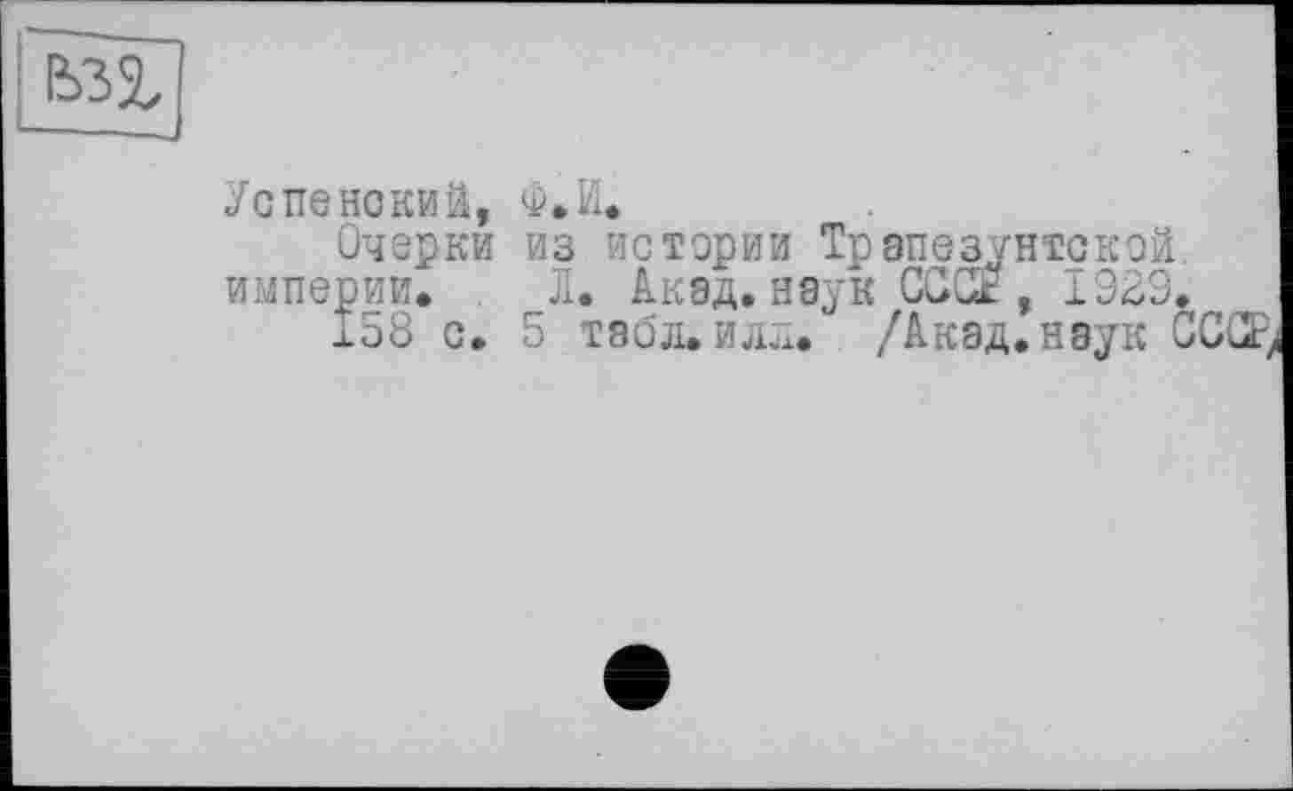 ﻿Успенский, Ф.И.
Очерки из истории Трзпезунтской. империи, Л. Акад.наук CCGE, 1929.
158 с. 5 табл.илл. /Акад.наук CCŒ